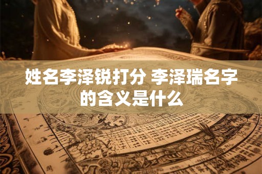 姓名李泽锐打分 李泽瑞名字的含义是什么