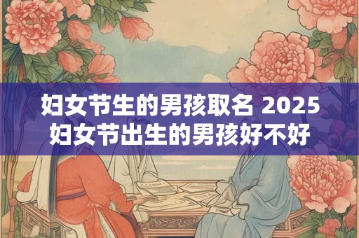 妇女节生的男孩取名 2025妇女节出生的男孩好不好