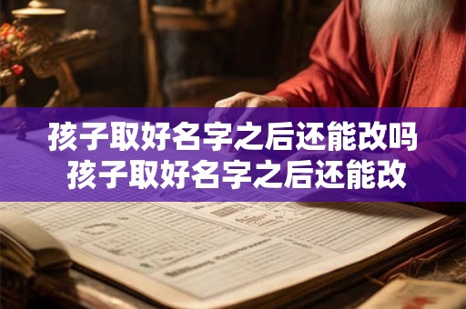 孩子取好名字之后还能改吗 孩子取好名字之后还能改吗怎么改