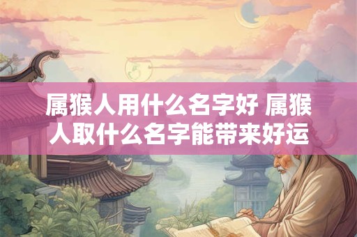 属猴人用什么名字好 属猴人取什么名字能带来好运