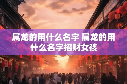 属龙的用什么名字 属龙的用什么名字招财女孩