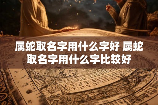 属蛇取名字用什么字好 属蛇取名字用什么字比较好