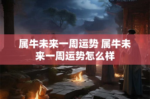 属牛未来一周运势 属牛未来一周运势怎么样