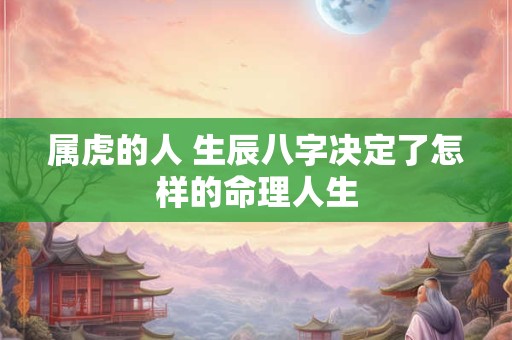 详细阅读:属虎的人 生辰八字决定了怎样的命理人生 属虎的人 生辰八字决定了怎样的命理人生