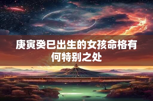 庚寅癸巳出生的女孩命格有何特别之处