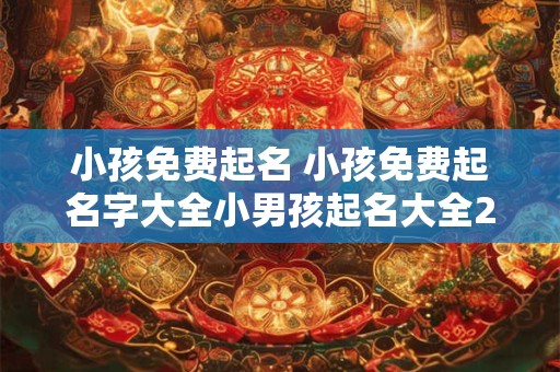 小孩免费起名 小孩免费起名字大全小男孩起名大全2025免费