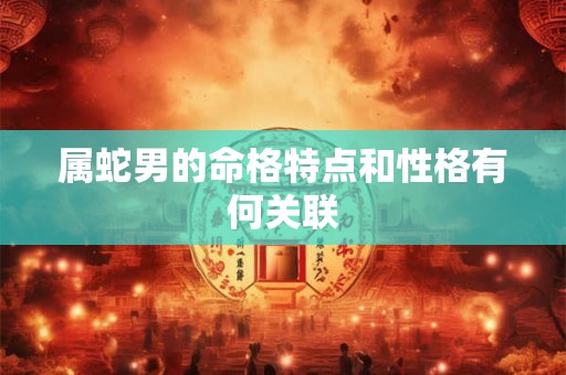 属蛇男的命格特点和性格有何关联