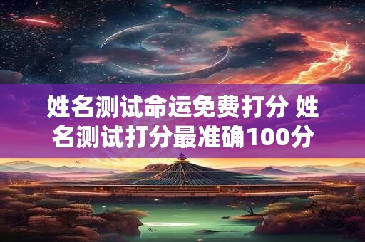 姓名测试命运免费打分 姓名测试打分最准确100分 姓名测试命运免费打分 姓名测试打分最准确100分