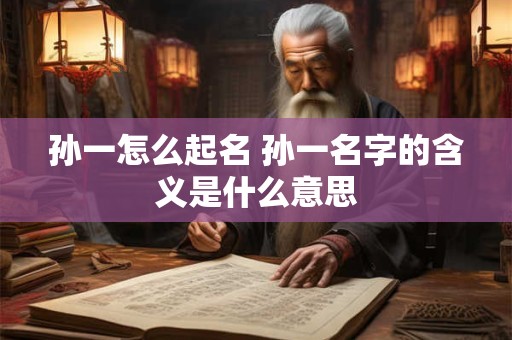 孙一怎么起名 孙一名字的含义是什么意思