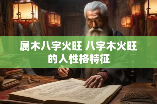 属木八字火旺 八字木火旺的人性格特征