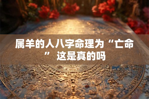 属羊的人八字命理为“亡命” 这是真的吗