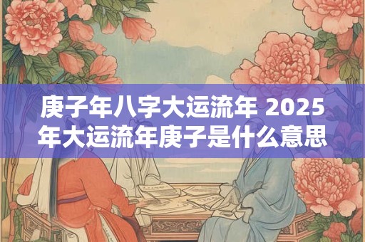 庚子年八字大运流年 2025年大运流年庚子是什么意思
