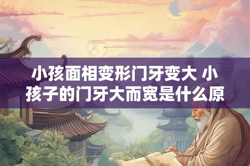 小孩面相变形门牙变大 小孩子的门牙大而宽是什么原因