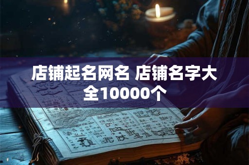 店铺起名网名 店铺名字大全10000个 店铺起名网名 店铺名字大全10000个