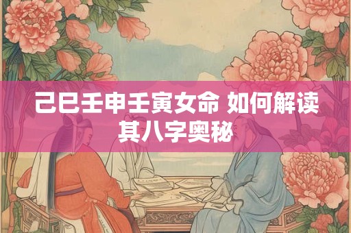 己巳壬申壬寅女命 如何解读其八字奥秘