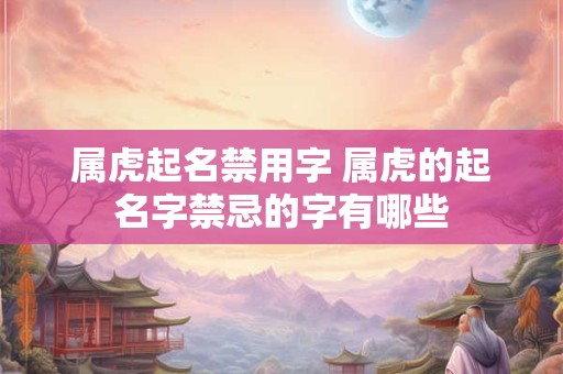 属虎起名禁用字 属虎的起名字禁忌的字有哪些