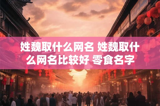 姓魏取什么网名 姓魏取什么网名比较好 零食名字
