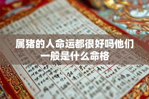 属猪的人命运都很好吗他们一般是什么命格