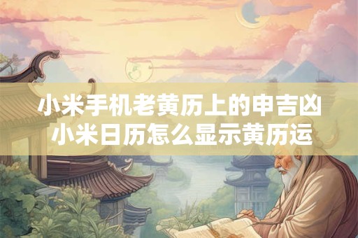 小米手机老黄历上的申吉凶 小米日历怎么显示黄历运势