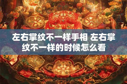 左右掌纹不一样手相 左右掌纹不一样的时候怎么看
