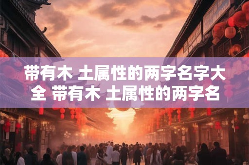 带有木 土属性的两字名字大全 带有木 土属性的两字名字大全男孩