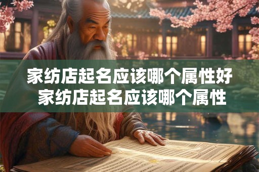 家纺店起名应该哪个属性好 家纺店起名应该哪个属性好一点