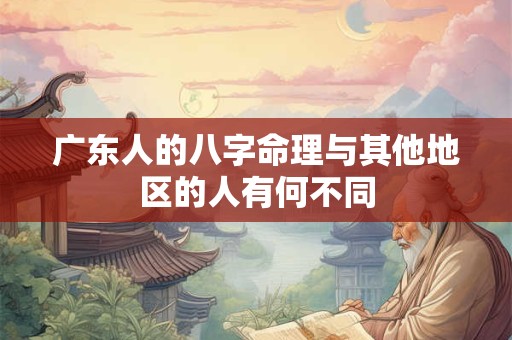 广东人的八字命理与其他地区的人有何不同