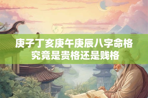 庚子丁亥庚午庚辰八字命格 究竟是贵格还是贱格