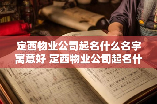 定西物业公司起名什么名字寓意好 定西物业公司起名什么名字寓意好一点 定西物业公司起名什么名字寓意好 定西物业公司起名什么名字寓意好一点