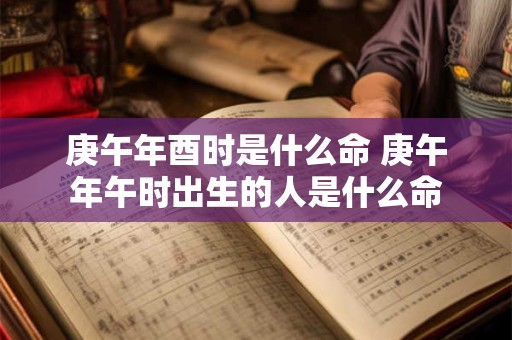 庚午年酉时是什么命 庚午年午时出生的人是什么命