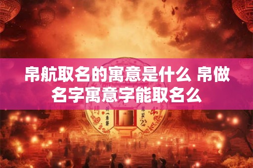 详细阅读:帛航取名的寓意是什么 帛做名字寓意字能取名么 帛航取名的寓意是什么 帛做名字寓意字能取名么