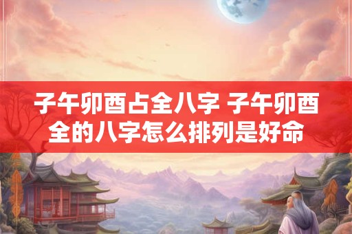 子午卯酉占全八字 子午卯酉全的八字怎么排列是好命