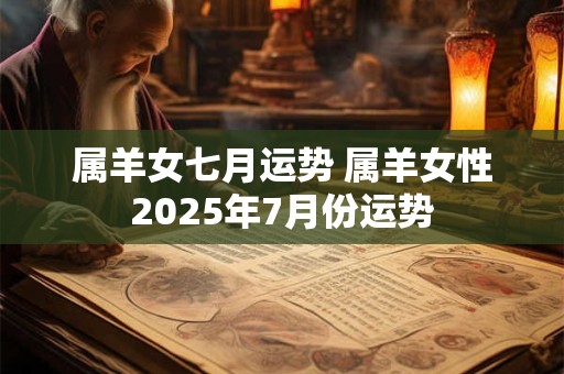 属羊女七月运势 属羊女性2025年7月份运势 属羊女七月运势 属羊女性2025年7月份运势