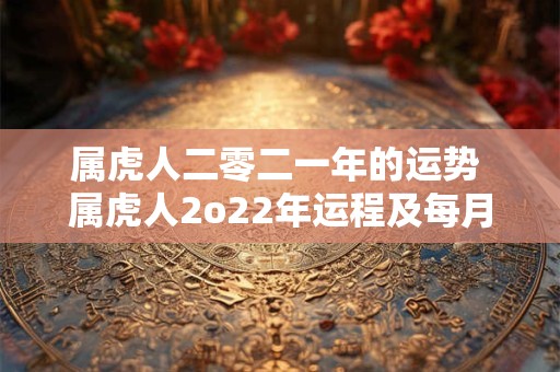 属虎人二零二一年的运势 属虎人2o22年运程及每月运势