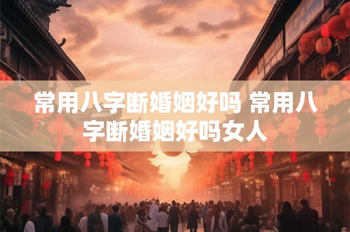 常用八字断婚姻好吗 常用八字断婚姻好吗女人