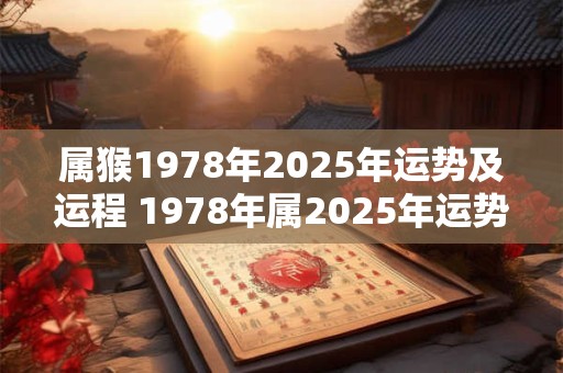属猴1978年2025年运势及运程 1978年属2025年运势及运程每月运程