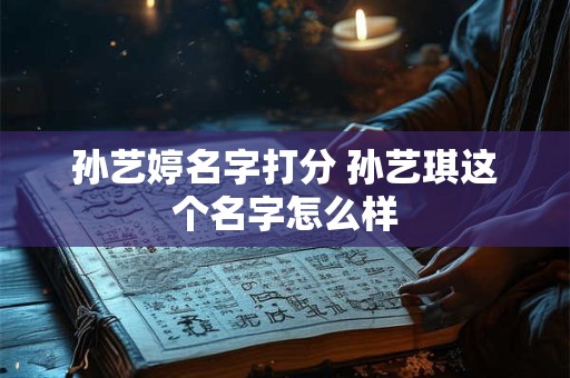 孙艺婷名字打分 孙艺琪这个名字怎么样