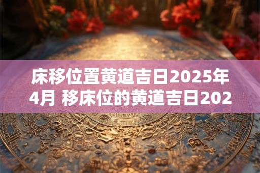 床移位置黄道吉日2025年4月 移床位的黄道吉日2025年9月
