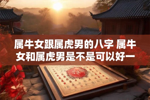 属牛女跟属虎男的八字 属牛女和属虎男是不是可以好一辈子
