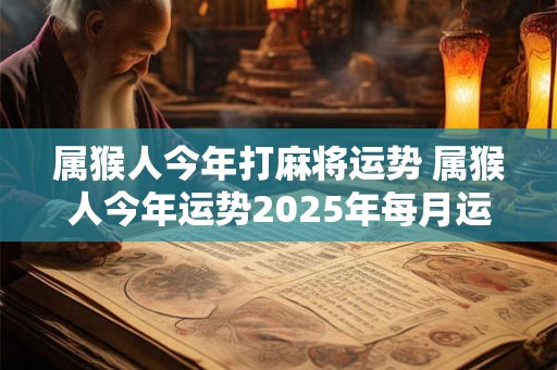 属猴人今年打麻将运势 属猴人今年运势2025年每月运势