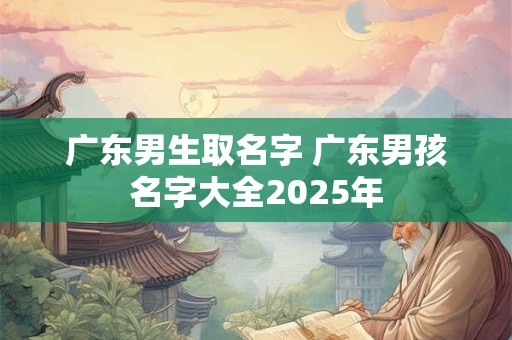 广东男生取名字 广东男孩名字大全2025年 广东男生取名字 广东男孩名字大全2025年