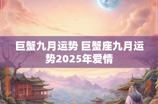 巨蟹九月运势 巨蟹座九月运势2025年爱情