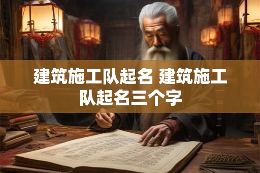 建筑施工队起名 建筑施工队起名三个字