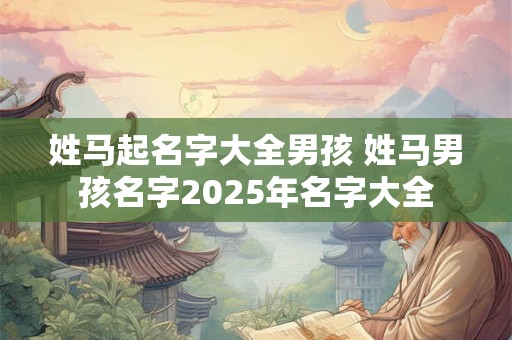姓马起名字大全男孩 姓马男孩名字2025年名字大全