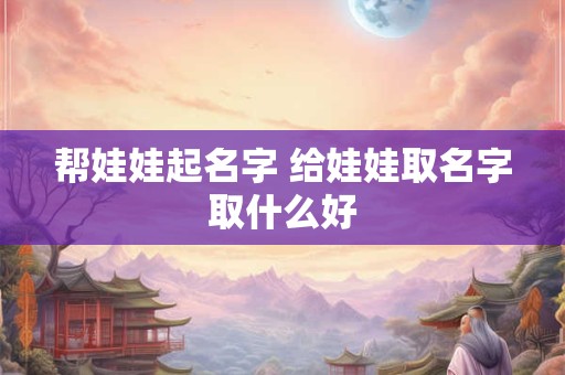 帮娃娃起名字 给娃娃取名字取什么好