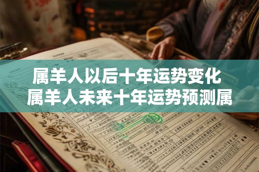 属羊人以后十年运势变化 属羊人未来十年运势预测属羊的未来十年大运