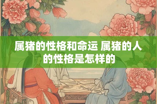 属猪的性格和命运 属猪的人的性格是怎样的 属猪的性格和命运 属猪的人的性格是怎样的