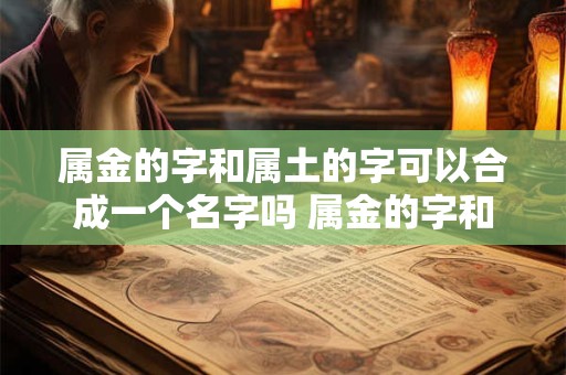 属金的字和属土的字可以合成一个名字吗 属金的字和属土的字可以合成一个名字吗女孩