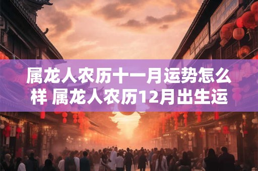 属龙人农历十一月运势怎么样 属龙人农历12月出生运势
