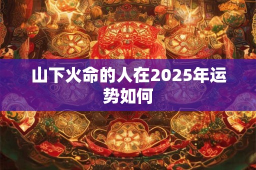 山下火命的人在2025年运势如何